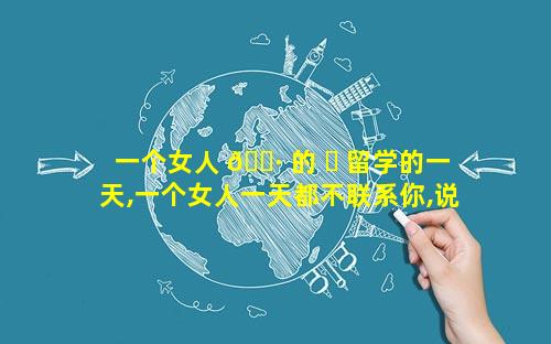 一个女人 🌷 的 ☘ 留学的一天,一个女人一天都不联系你,说明了什么